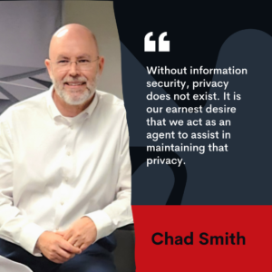 Chad Smith and quote: "Without information security, privacy does not exist. It is our earnest desire that we act as an agent to assist in maintaining that privacy."